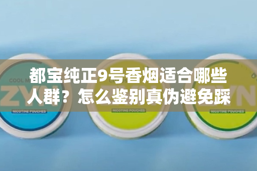 都宝纯正9号香烟适合哪些人群？怎么鉴别真伪避免踩坑？